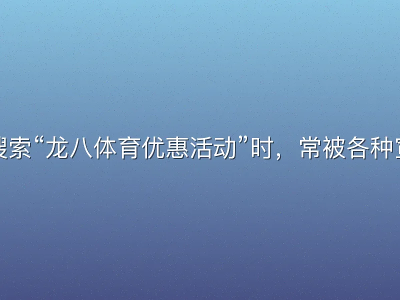 许多玩家在搜索“龙八体育优惠活动”时，常被各种宣传信息迷惑